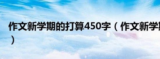 作文新学期的打算450字（作文新学期的打算）