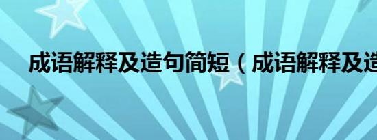 成语解释及造句简短（成语解释及造句）