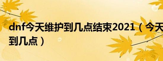 dnf今天维护到几点结束2021（今天dnf维护到几点）