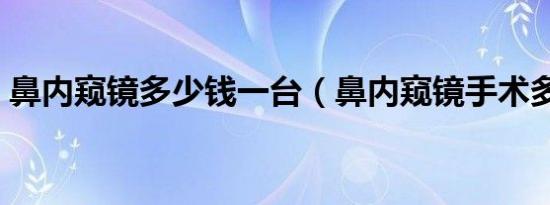 鼻内窥镜多少钱一台（鼻内窥镜手术多少钱）