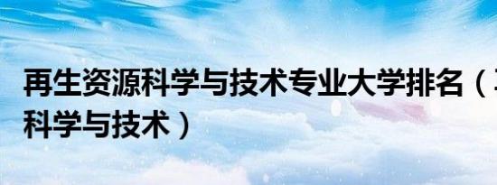 再生资源科学与技术专业大学排名（再生资源科学与技术）