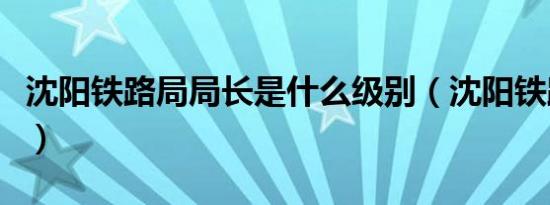 沈阳铁路局局长是什么级别（沈阳铁路局局长）