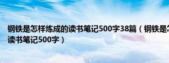 钢铁是怎样炼成的读书笔记500字38篇（钢铁是怎样炼成的读书笔记500字）