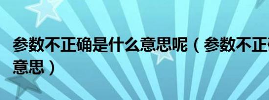 参数不正确是什么意思呢（参数不正确是什么意思）