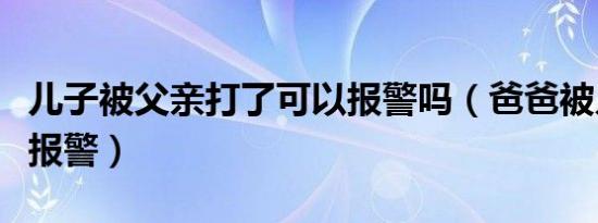 儿子被父亲打了可以报警吗（爸爸被儿子打伤报警）