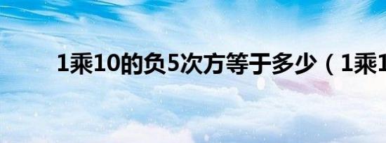 1乘10的负5次方等于多少（1乘1）