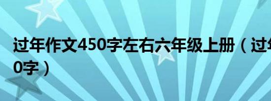 过年作文450字左右六年级上册（过年作文450字）