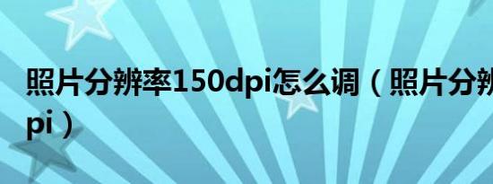 照片分辨率150dpi怎么调（照片分辨率150dpi）