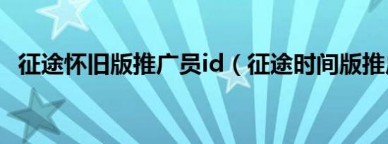 征途怀旧版推广员id（征途时间版推广员）