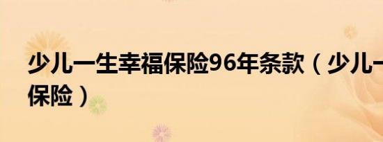 少儿一生幸福保险96年条款（少儿一生幸福保险）