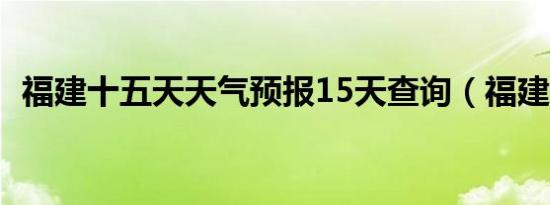 福建十五天天气预报15天查询（福建温度）