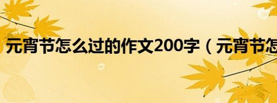 元宵节怎么过的作文200字（元宵节怎么过）