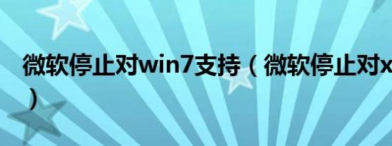 微软停止对win7支持（微软停止对xp的支持）