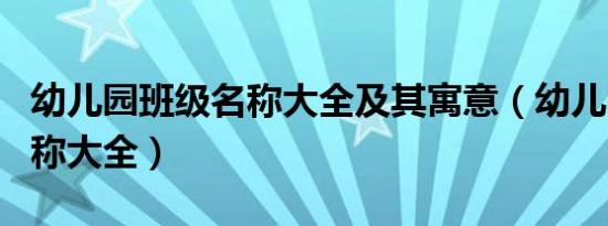 幼儿园班级名称大全及其寓意（幼儿园班级名称大全）