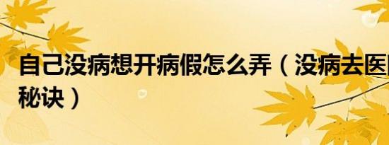 自己没病想开病假怎么弄（没病去医院开病假秘诀）