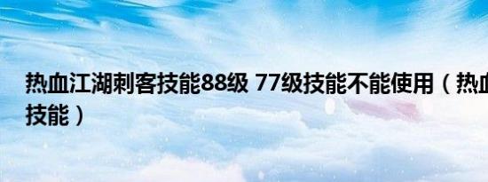 热血江湖刺客技能88级 77级技能不能使用（热血江湖刺客技能）