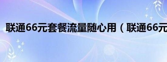 联通66元套餐流量随心用（联通66元套餐）