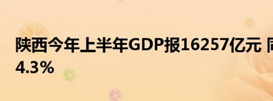 陕西今年上半年GDP报16257亿元 同比增长4.3%