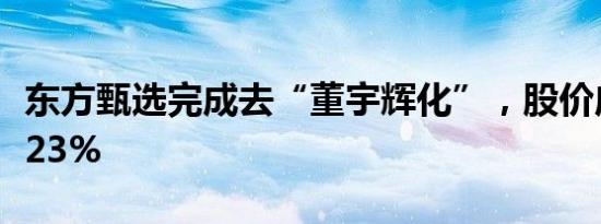 东方甄选完成去“董宇辉化”，股价应声下跌23%