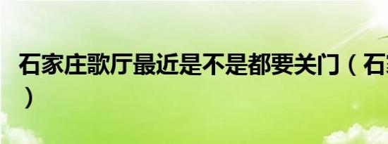 石家庄歌厅最近是不是都要关门（石家庄歌厅）