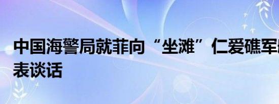中国海警局就菲向“坐滩”仁爱礁军舰运补发表谈话