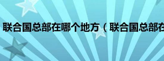 联合国总部在哪个地方（联合国总部在哪里）