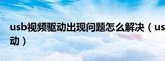 usb视频驱动出现问题怎么解决（usb视频驱动）