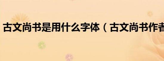 古文尚书是用什么字体（古文尚书作者是谁）