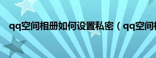 qq空间相册如何设置私密（qq空间相册）