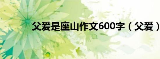 父爱是座山作文600字（父爱）