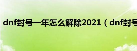 dnf封号一年怎么解除2021（dnf封号解除）