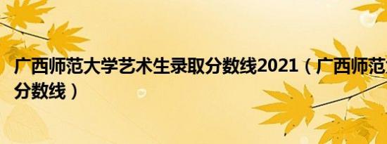 广西师范大学艺术生录取分数线2021（广西师范大学特长生分数线）