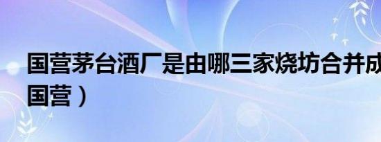 国营茅台酒厂是由哪三家烧坊合并成立的?（国营）