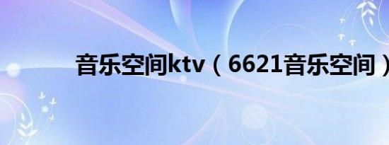 音乐空间ktv（6621音乐空间）