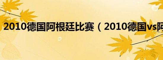 2010德国阿根廷比赛（2010德国vs阿根廷）