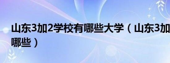 山东3加2学校有哪些大学（山东3加2学校有哪些）