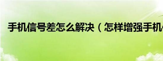 手机信号差怎么解决（怎样增强手机信号）