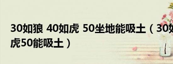 30如狼 40如虎 50坐地能吸土（30如狼40如虎50能吸土）