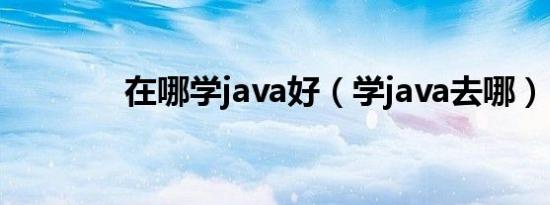 在哪学java好（学java去哪）