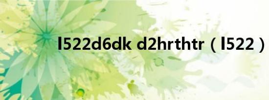 l522d6dk d2hrthtr（l522）