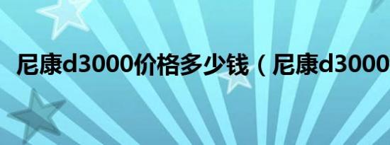 尼康d3000价格多少钱（尼康d3000报价）