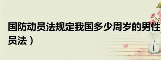 国防动员法规定我国多少周岁的男性（国防动员法）