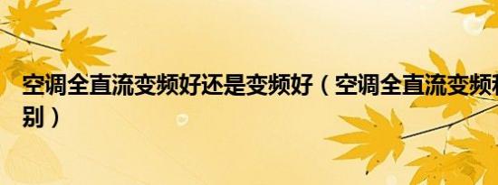 空调全直流变频好还是变频好（空调全直流变频和变频的区别）