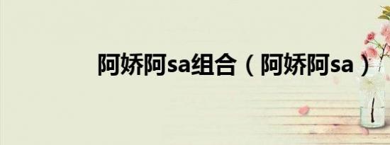 阿娇阿sa组合（阿娇阿sa）