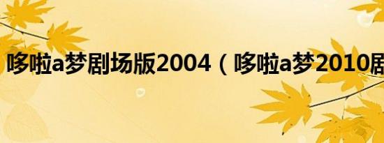 哆啦a梦剧场版2004（哆啦a梦2010剧场版）