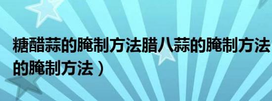 糖醋蒜的腌制方法腊八蒜的腌制方法（腊八蒜的腌制方法）