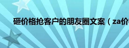 砸价格抢客户的朋友圈文案（za价格）