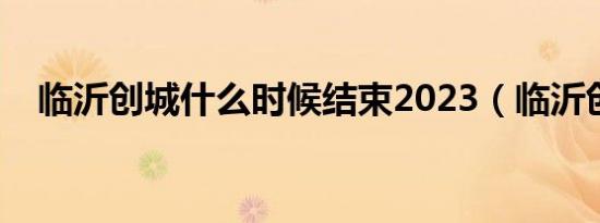 临沂创城什么时候结束2023（临沂创城）