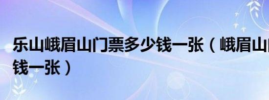 乐山峨眉山门票多少钱一张（峨眉山门票多少钱一张）