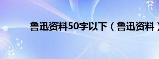 鲁迅资料50字以下（鲁迅资料）